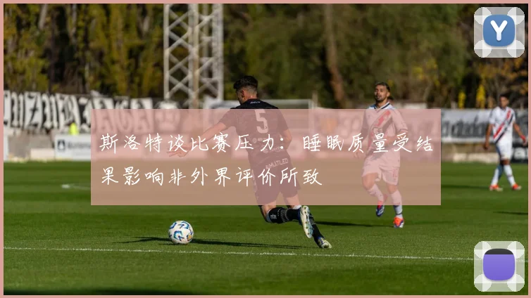 斯洛特谈比赛压力：睡眠质量受结果影响非外界评价所致