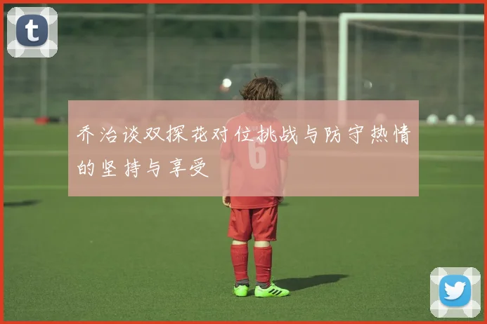 乔治谈双探花对位挑战与防守热情的坚持与享受