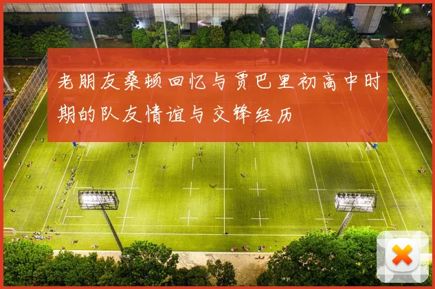 老朋友桑顿回忆与贾巴里初高中时期的队友情谊与交锋经历