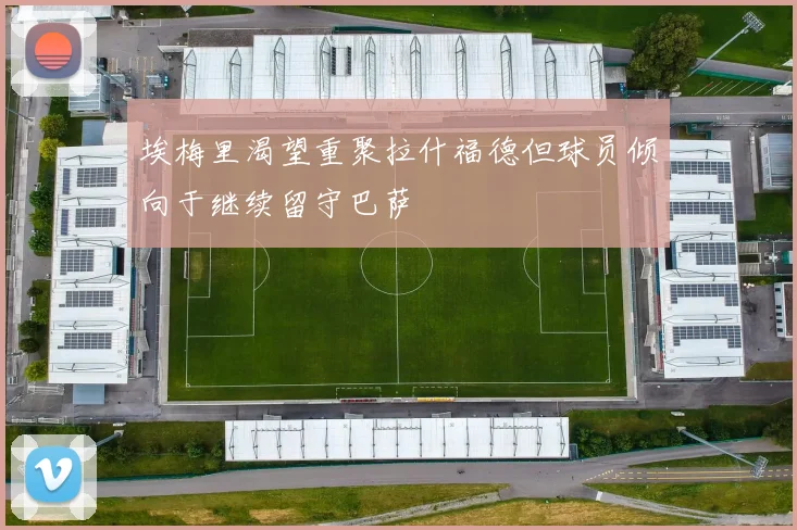 埃梅里渴望重聚拉什福德但球员倾向于继续留守巴萨