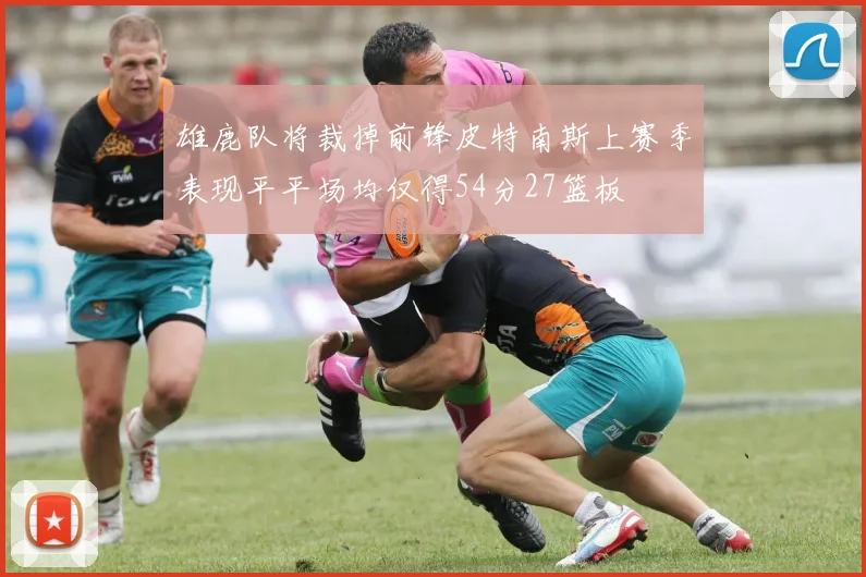 雄鹿队将裁掉前锋皮特南斯上赛季表现平平场均仅得54分27篮板