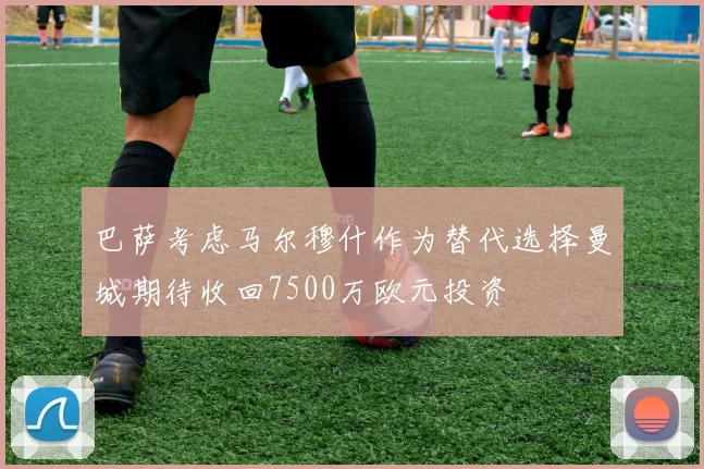 巴萨考虑马尔穆什作为替代选择曼城期待收回7500万欧元投资