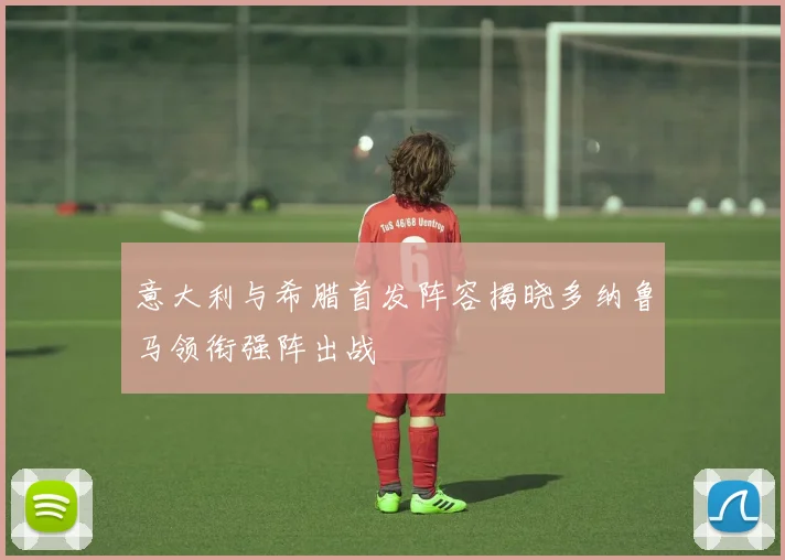意大利与希腊首发阵容揭晓多纳鲁马领衔强阵出战