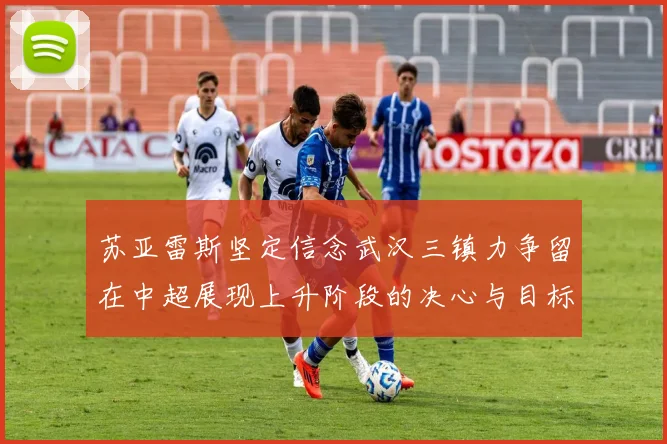 苏亚雷斯坚定信念武汉三镇力争留在中超展现上升阶段的决心与目标