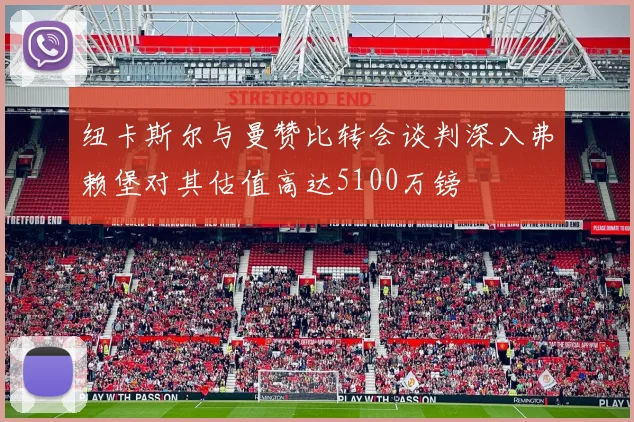 纽卡斯尔与曼赞比转会谈判深入弗赖堡对其估值高达5100万镑