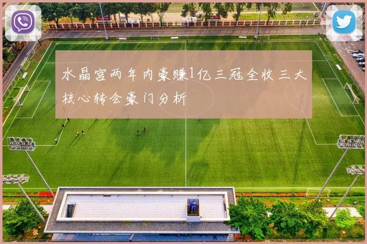 水晶宫两年内豪赚1亿三冠全收三大核心转会豪门分析