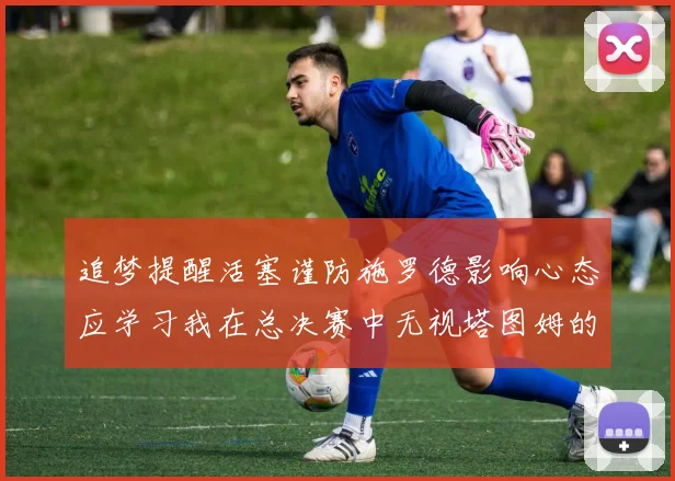 追梦提醒活塞谨防施罗德影响心态应学习我在总决赛中无视塔图姆的策略