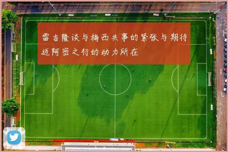雷吉隆谈与梅西共事的紧张与期待迈阿密之行的动力所在