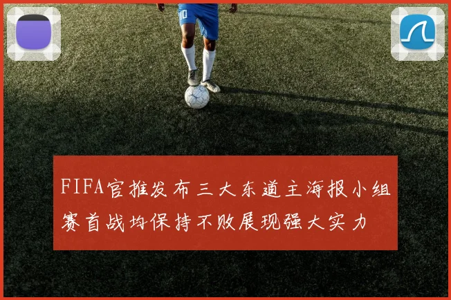 FIFA官推发布三大东道主海报小组赛首战均保持不败展现强大实力