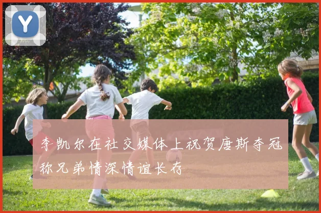李凯尔在社交媒体上祝贺唐斯夺冠称兄弟情深情谊长存