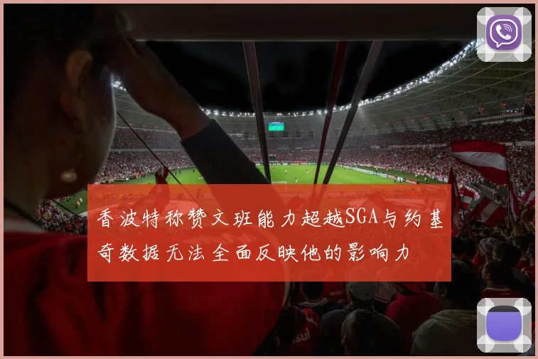 香波特称赞文班能力超越SGA与约基奇数据无法全面反映他的影响力